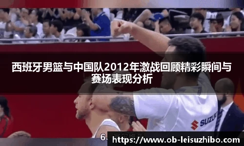 西班牙男篮与中国队2012年激战回顾精彩瞬间与赛场表现分析